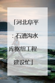 河北阜平：石漕沟水库枢纽工程建设忙
