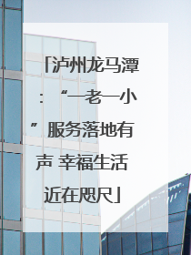 泸州龙马潭：“一老一小”服务落地有声 幸福生活近在咫尺