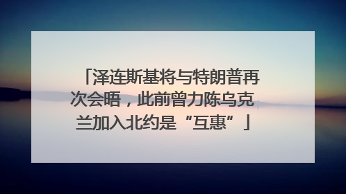 泽连斯基将与特朗普再次会晤，此前曾力陈乌克兰加入北约是“互惠”