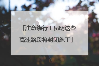 注意绕行！昆明这些高速路段将封闭施工