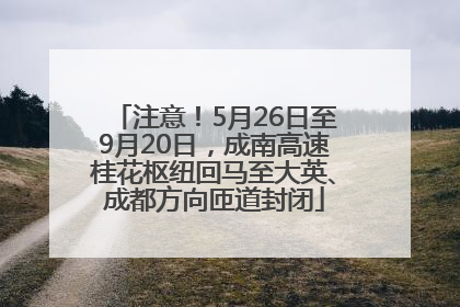 注意！5月26日至9月20日，成南高速桂花枢纽回马至大英、成都方向匝道封闭