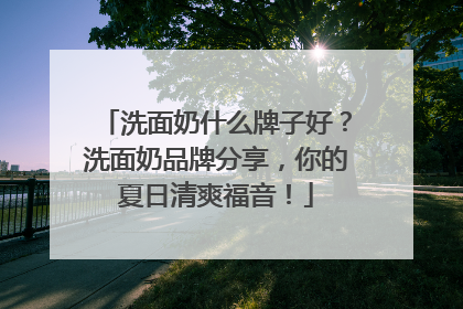 洗面奶什么牌子好？洗面奶品牌分享，你的夏日清爽福音！
