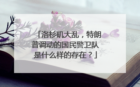 洛杉矶大乱，特朗普调动的国民警卫队是什么样的存在？
