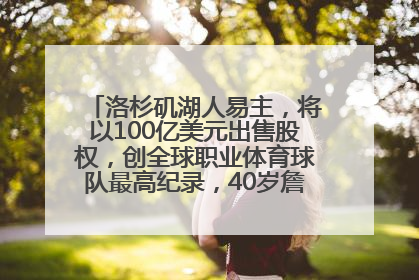 洛杉矶湖人易主，将以100亿美元出售股权，创全球职业体育球队最高纪录，40岁詹姆斯：还没打算退役