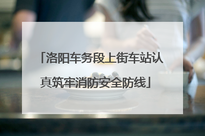 洛阳车务段上街车站认真筑牢消防安全防线
