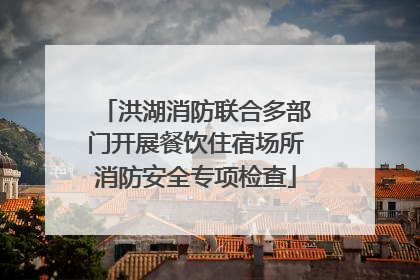 洪湖消防联合多部门开展餐饮住宿场所消防安全专项检查