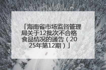海南省市场监督管理局关于12批次不合格食品情况的通告（2025年第12期）