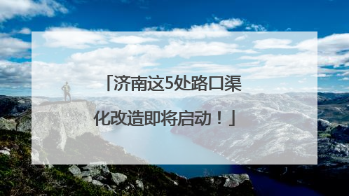 济南这5处路口渠化改造即将启动！