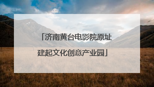 济南黄台电影院原址建起文化创意产业园