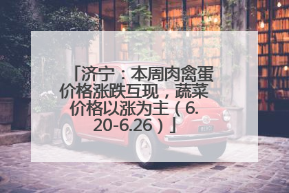 济宁：本周肉禽蛋价格涨跌互现，蔬菜价格以涨为主（6.20-6.26）