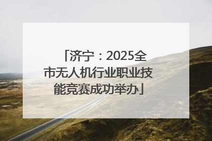 济宁：2025全市无人机行业职业技能竞赛成功举办