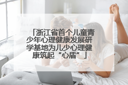 浙江省首个儿童青少年心理健康发展研学基地为儿少心理健康筑起“心盾”