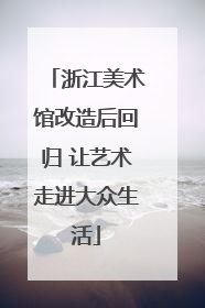 浙江美术馆改造后回归 让艺术走进大众生活