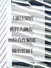 浙江吴兴：教科人融合 地校合作赋能城市发展