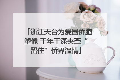 浙江天台为爱国侨胞塑像 千年干漆夹苎“留住”侨界温情