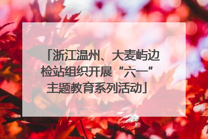 浙江温州、大麦屿边检站组织开展“六一”主题教育系列活动