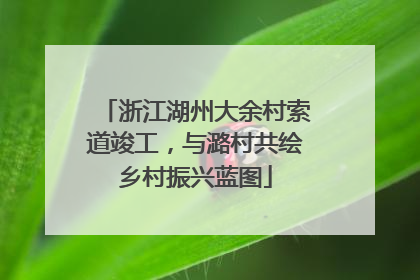 浙江湖州大余村索道竣工，与潞村共绘乡村振兴蓝图