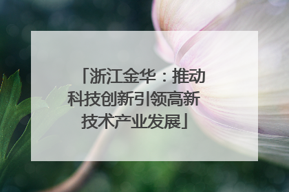 浙江金华：推动科技创新引领高新技术产业发展