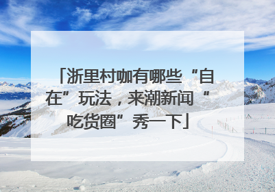 浙里村咖有哪些“自在”玩法，来潮新闻“吃货圈”秀一下