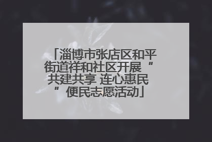 淄博市张店区和平街道祥和社区开展“共建共享 连心惠民”便民志愿活动