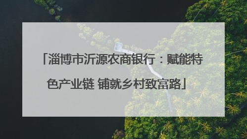 淄博市沂源农商银行：赋能特色产业链 铺就乡村致富路