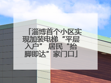 淄博首个小区实现加装电梯“平层入户” 居民“抬脚即达”家门口
