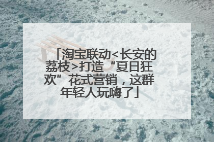 淘宝联动<长安的荔枝>打造“夏日狂欢”花式营销，这群年轻人玩嗨了