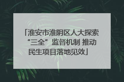 淮安市淮阴区人大探索“三全”监督机制 推动民生项目落地见效