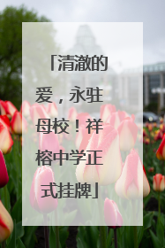 清澈的爱，永驻母校！祥榕中学正式挂牌