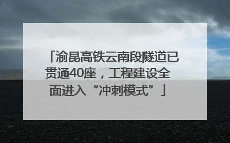 渝昆高铁云南段隧道已贯通40座，工程建设全面进入“冲刺模式”
