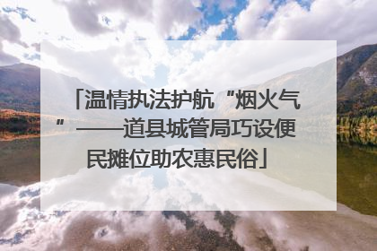 温情执法护航“烟火气”——道县城管局巧设便民摊位助农惠民俗