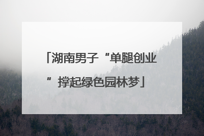 湖南男子“单腿创业”撑起绿色园林梦