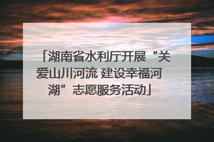 湖南省水利厅开展“关爱山川河流 建设幸福河湖”志愿服务活动