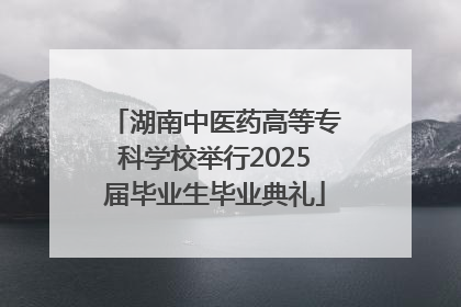 湖南中医药高等专科学校举行2025届毕业生毕业典礼