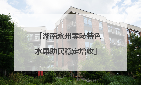 湖南永州零陵特色水果助民稳定增收