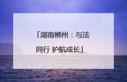湖南郴州：与法同行 护航成长
