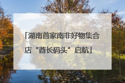 湖南首家南非好物集合店“酋长码头”启航