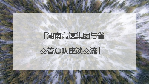 湖南高速集团与省交管总队座谈交流