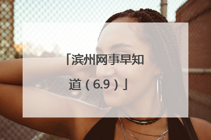滨州网事早知道（6.9）