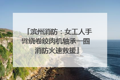 滨州消防：女工人手臂绕卷绞肉机轴承一圈 消防火速救援