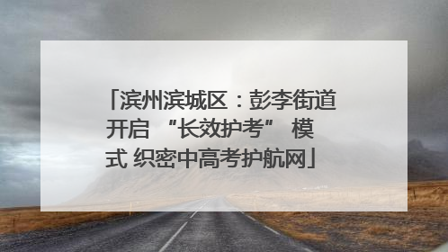 滨州滨城区：彭李街道开启 “长效护考” 模式 织密中高考护航网