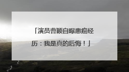演员曹颖自曝患癌经历：我是真的后悔！