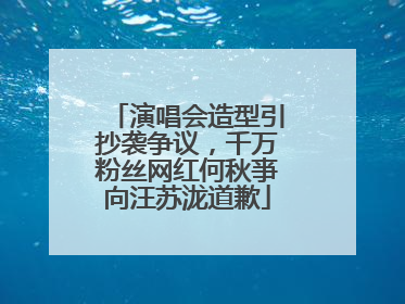 演唱会造型引抄袭争议，千万粉丝网红何秋亊向汪苏泷道歉