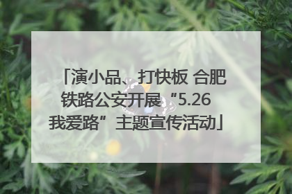 演小品、打快板 合肥铁路公安开展“5.26我爱路”主题宣传活动