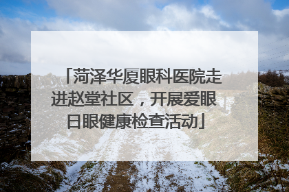 菏泽华厦眼科医院走进赵堂社区，开展爱眼日眼健康检查活动