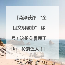 菏泽获评 “全国文明城市” 称号！这份荣誉属于每一位菏泽人！