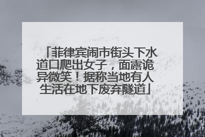 菲律宾闹市街头下水道口爬出女子，面露诡异微笑！据称当地有人生活在地下废弃隧道