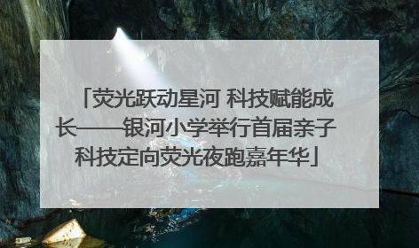 荧光跃动星河 科技赋能成长——银河小学举行首届亲子科技定向荧光夜跑嘉年华