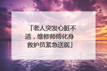 老人突发心脏不适，维修师傅化身救护员紧急送医