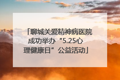 聊城关爱精神病医院成功举办“5.25心理健康日”公益活动